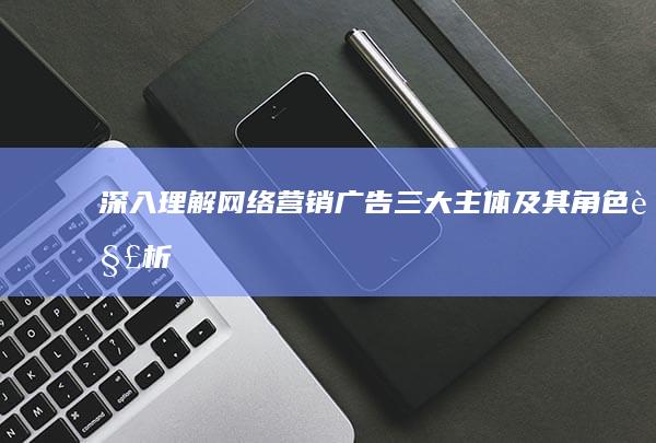 深入理解网络营销广告：三大主体及其角色解析